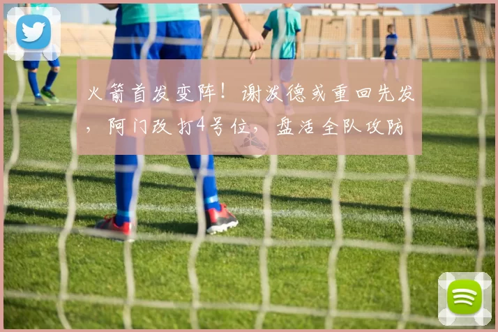 火箭首发变阵！谢泼德或重回先发，阿门改打4号位，盘活全队攻防