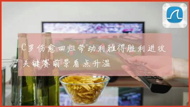C罗伤愈回归带动利雅得胜利进攻 关键赛前景看点升温