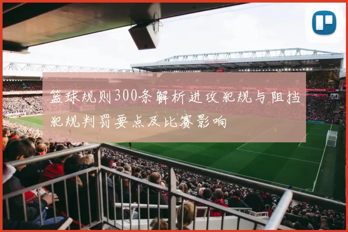 篮球规则300条解析进攻犯规与阻挡犯规判罚要点及比赛影响