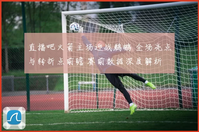 直播吧火箭主场迎战鹈鹕 全场亮点与转折点前瞻 赛前数据深度解析