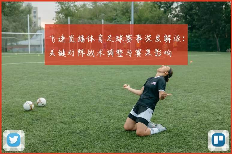 飞速直播体育足球赛事深度解读：关键对阵战术调整与赛果影响