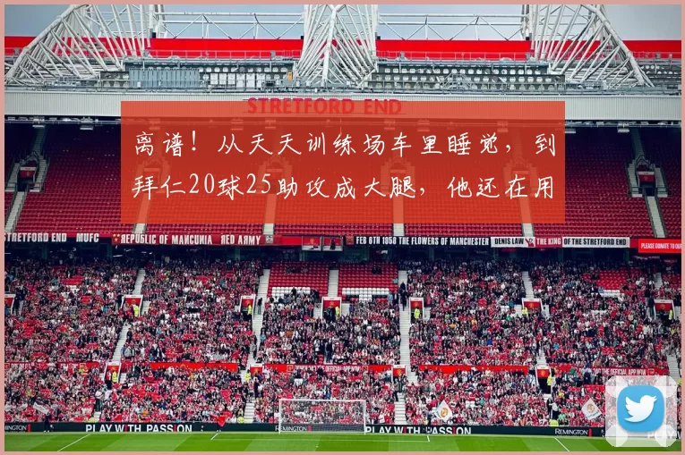 离谱！从天天训练场车里睡觉，到拜仁20球25助攻成大腿，他还在用沉睡误导世界？_奥利塞_雷丁_马克·鲍文