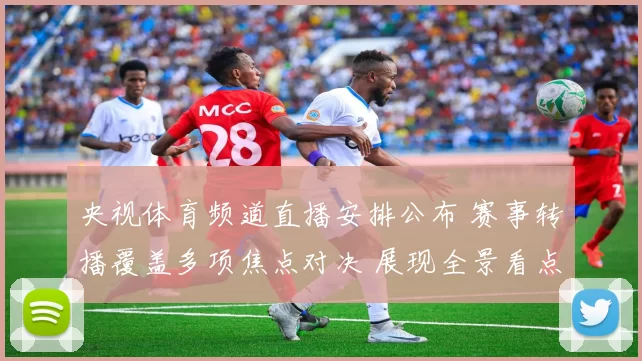 央视体育频道直播安排公布 赛事转播覆盖多项焦点对决 展现全景看点