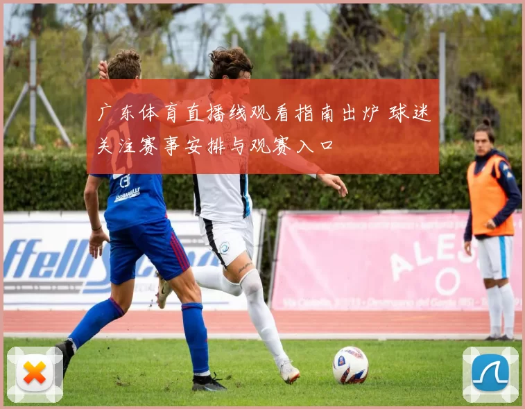 广东体育直播线观看指南出炉 球迷关注赛事安排与观赛入口