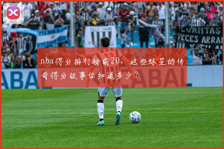nba得分排行榜前20，这些球星的传奇得分故事你知道多少？