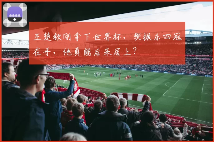 王楚钦刚拿下世界杯，樊振东四冠在手，他真能后来居上？