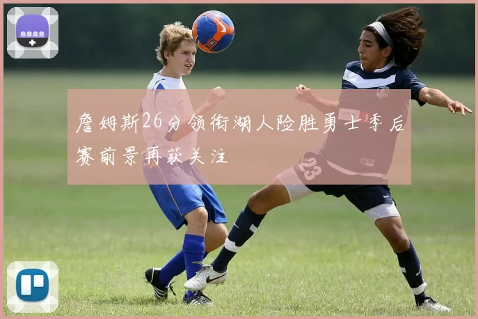 詹姆斯26分领衔湖人险胜勇士季后赛前景再获关注