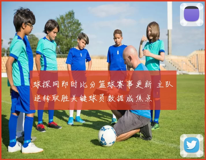 球探网即时比分篮球赛事更新 主队逆转取胜关键球员数据成焦点