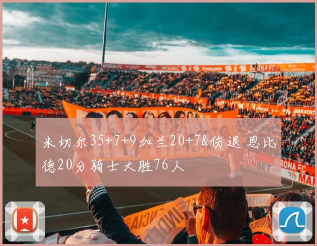 米切尔35+7+9加兰20+7&伤退 恩比德20分骑士大胜76人
