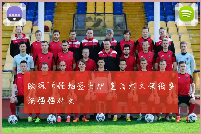 欧冠16强抽签出炉 皇马尤文领衔多场强强对决