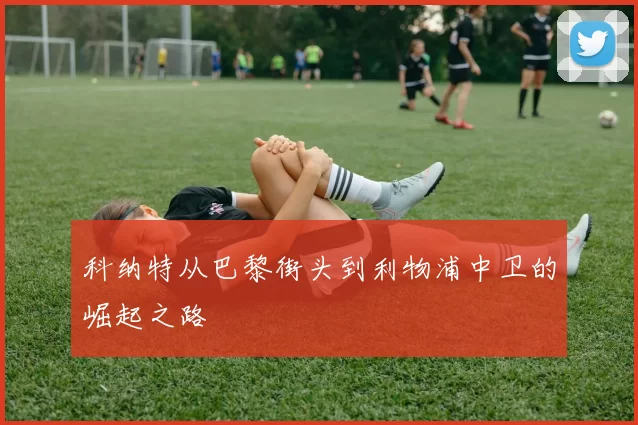 科纳特从巴黎街头到利物浦中卫的崛起之路