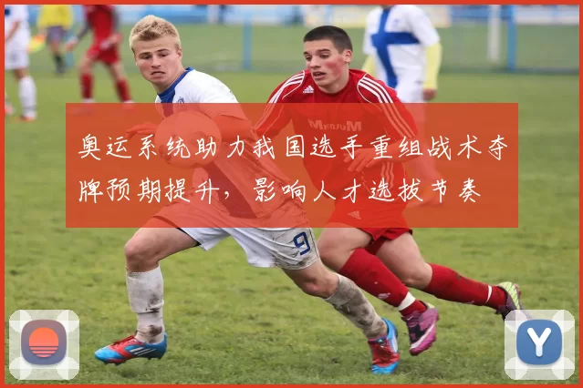 奥运系统助力我国选手重组战术夺牌预期提升，影响人才选拔节奏