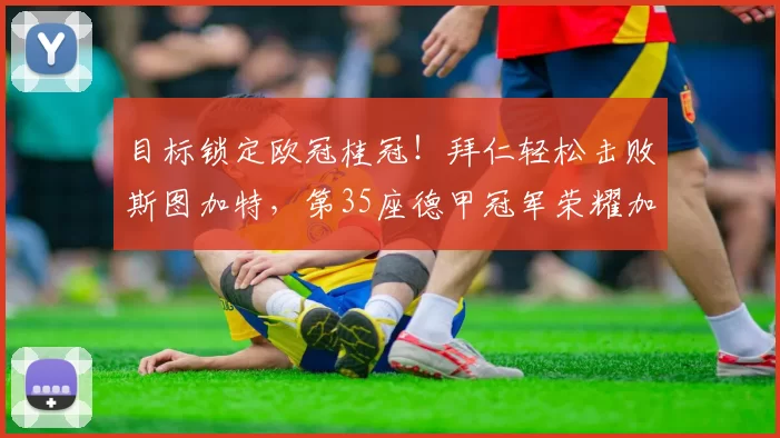 目标锁定欧冠桂冠！拜仁轻松击败斯图加特，第35座德甲冠军荣耀加冕_阿森纳_曼城_拜仁慕尼黑