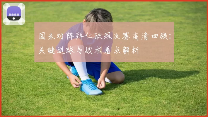 国米对阵拜仁欧冠决赛高清回顾：关键进球与战术看点解析
