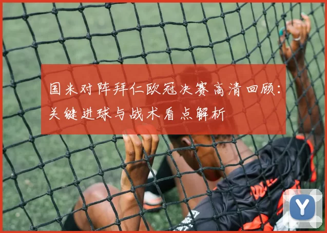 国米对阵拜仁欧冠决赛高清回顾：关键进球与战术看点解析