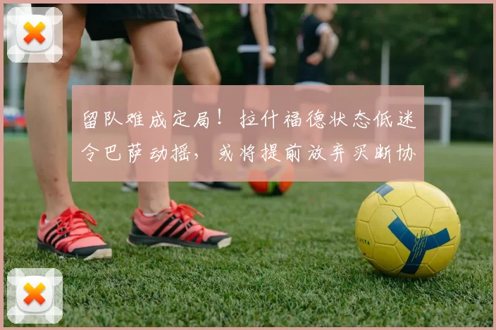 留队难成定局！拉什福德状态低迷令巴萨动摇，或将提前放弃买断协议_球员_比赛_曼联