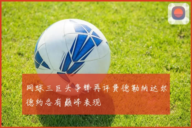 网球三巨头争锋再评费德勒纳达尔德约各有巅峰表现