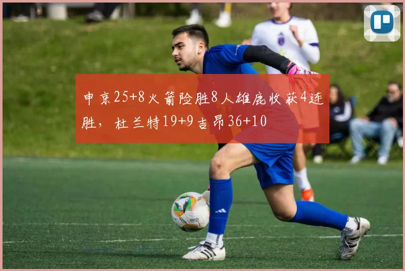 申京25+8火箭险胜8人雄鹿收获4连胜，杜兰特19+9吉昂36+10