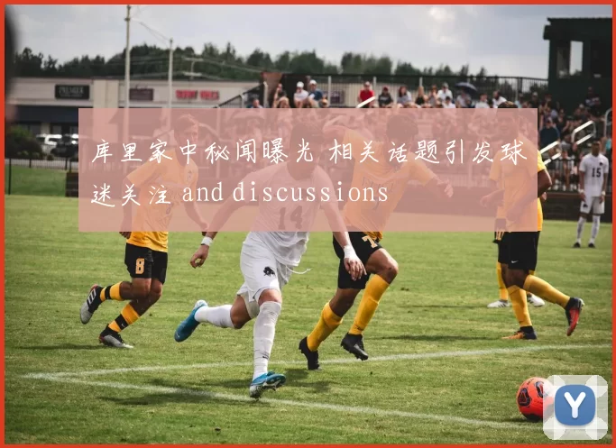 库里家中秘闻曝光 相关话题引发球迷关注 and discussions