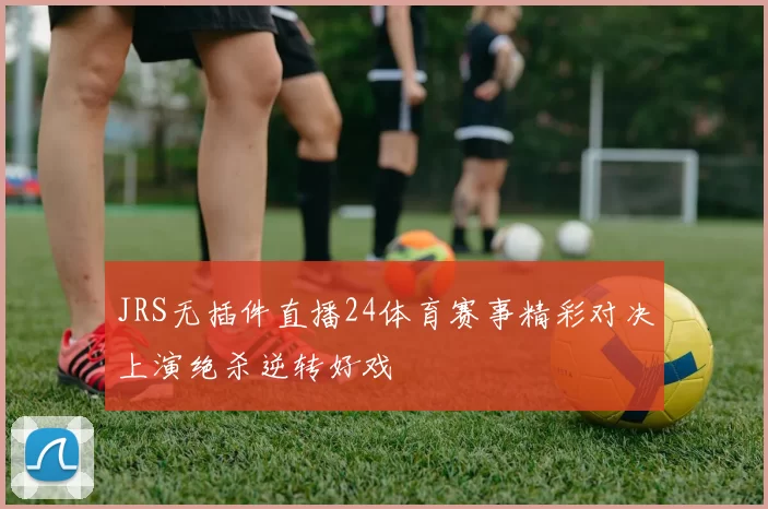 JRS无插件直播24体育赛事精彩对决上演绝杀逆转好戏
