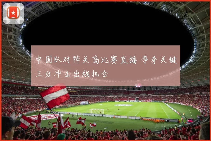 中国队对阵关岛比赛直播 争夺关键三分冲击出线机会