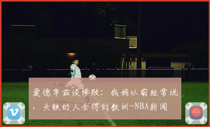 爱德华兹谈惨败：我妈以前经常说，头铁的人会得到教训-NBA新闻