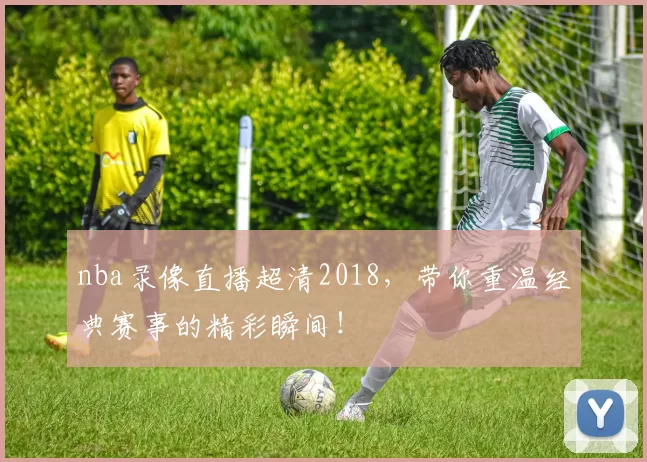 nba录像直播超清2018,带你重温经典赛事的精彩瞬间!