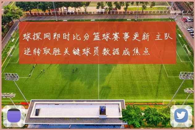 球探网即时比分篮球赛事更新 主队逆转取胜关键球员数据成焦点