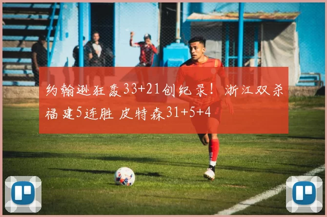约翰逊狂轰33+21创纪录！浙江双杀福建5连胜 皮特森31+5+4
