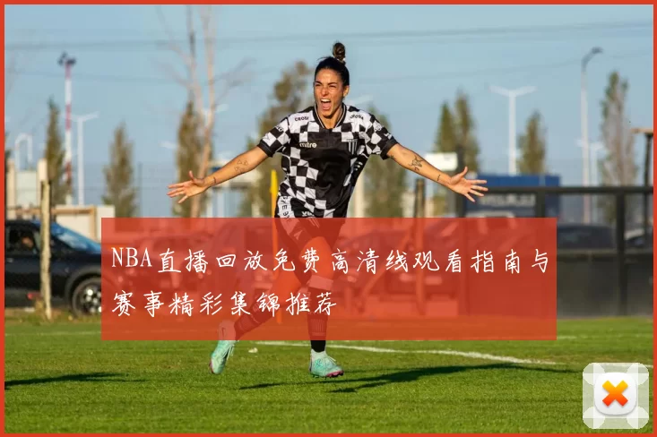 NBA直播回放免费高清线观看指南与赛事精彩集锦推荐