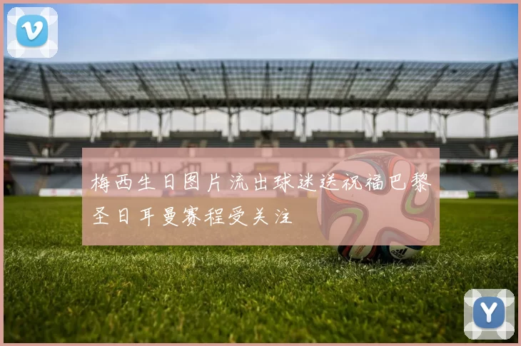 梅西生日图片流出球迷送祝福巴黎圣日耳曼赛程受关注