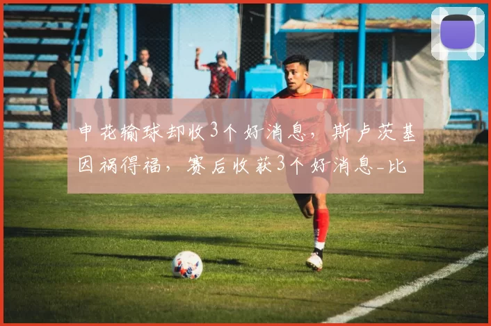 申花输球却收3个好消息,斯卢茨基因祸得福,赛后收获3个好消息_比赛_亚冠_盖伊