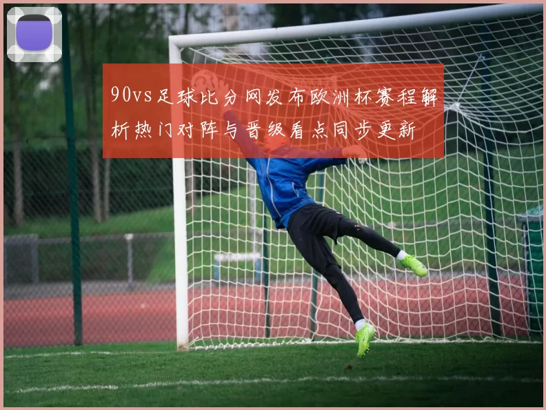 90vs足球比分网发布欧洲杯赛程解析热门对阵与晋级看点同步更新