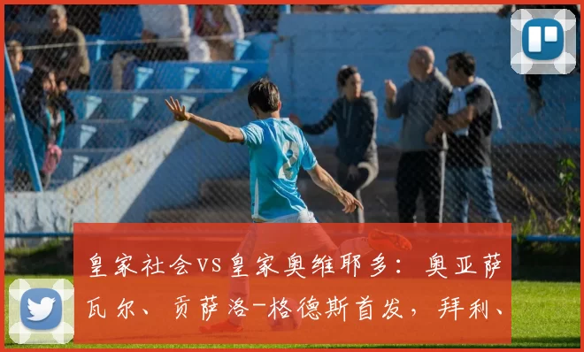 皇家社会vs皇家奥维耶多：奥亚萨瓦尔、贡萨洛-格德斯首发，拜利、戴维-卡尔莫出战