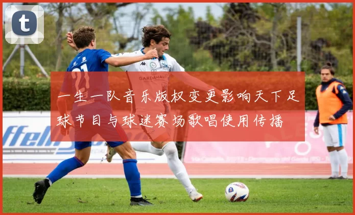一生一队音乐版权变更影响天下足球节目与球迷赛场歌唱使用传播