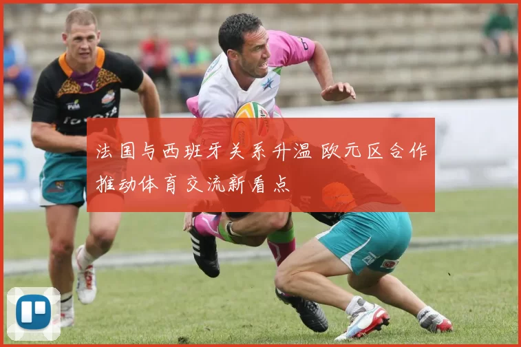 法国与西班牙关系升温 欧元区合作推动体育交流新看点