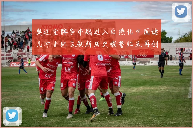 奥运金牌争夺战进入白热化中国健儿冲击纪录刷新历史载誉归来再创