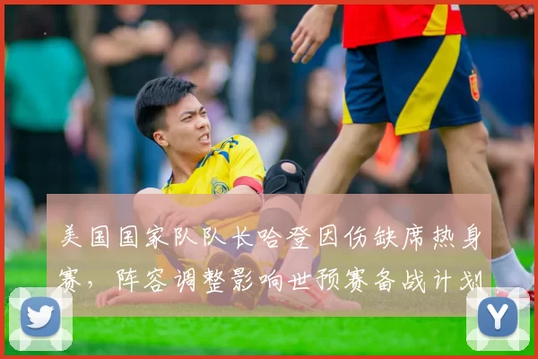 美国国家队队长哈登因伤缺席热身赛,阵容调整影响世预赛备战计划