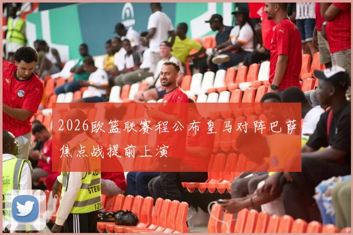 2026欧篮联赛程公布皇马对阵巴萨焦点战提前上演