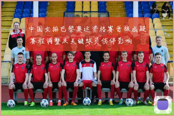 中国女排巴黎奥运资格赛晋级成疑 赛程调整及关键球员伤停影响