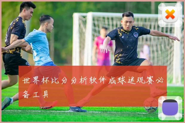 世界杯比分分析软件成球迷观赛必备工具