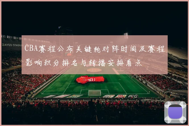 CBA赛程公布关键轮对阵时间及赛程影响积分排名与转播安排看点