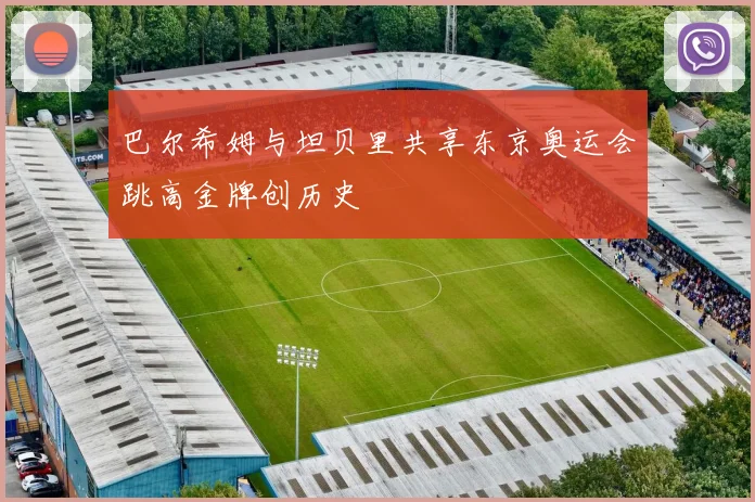 巴尔希姆与坦贝里共享东京奥运会跳高金牌创历史