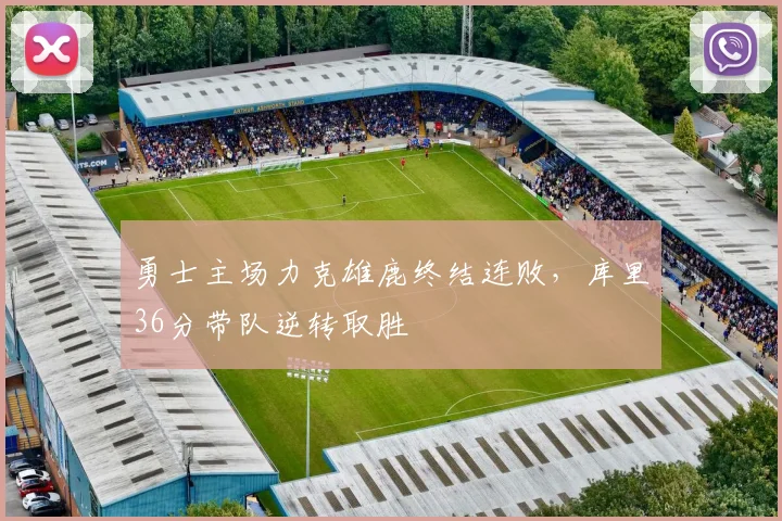 勇士主场力克雄鹿终结连败，库里36分带队逆转取胜