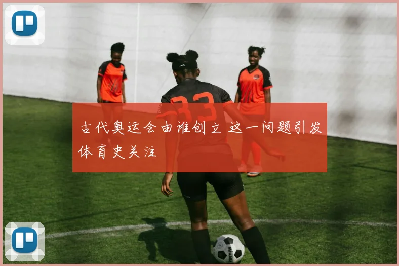 古代奥运会由谁创立 这一问题引发体育史关注