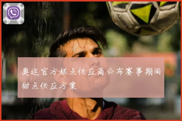 奥运官方糕点供应商公布赛事期间甜点供应方案
