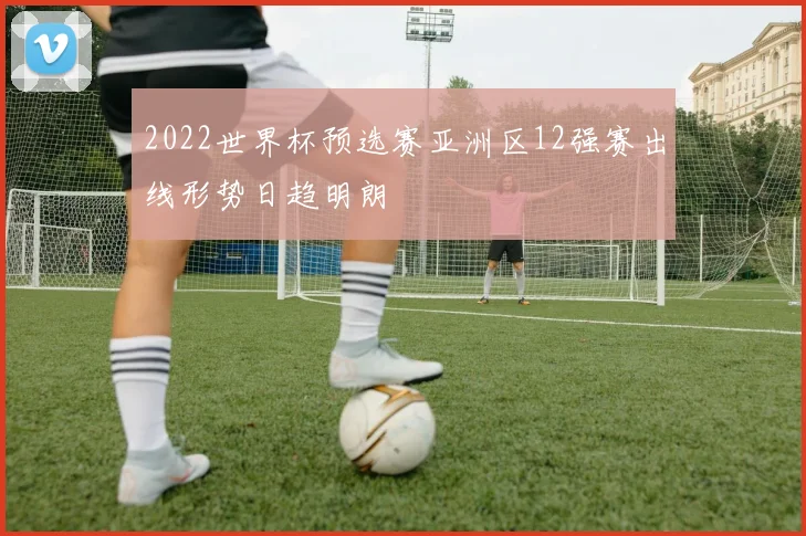 2022世界杯预选赛亚洲区12强赛出线形势日趋明朗
