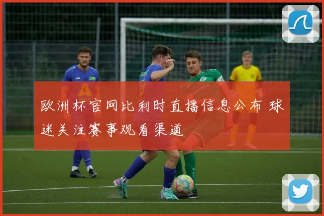欧洲杯官网比利时直播信息公布 球迷关注赛事观看渠道