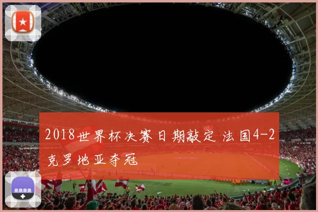 2018世界杯决赛日期敲定 法国4-2克罗地亚夺冠