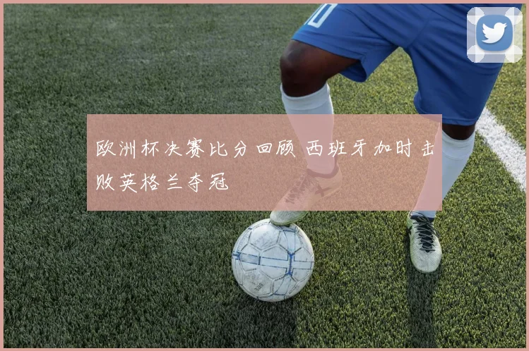 欧洲杯决赛比分回顾 西班牙加时击败英格兰夺冠